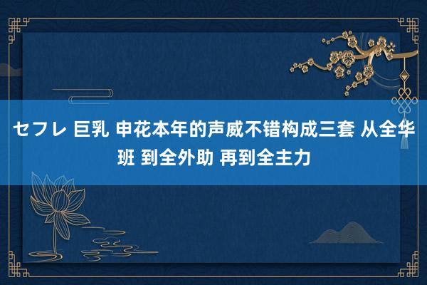 セフレ 巨乳 申花本年的声威不错构成三套 从全华班 到全外助 再到全主力