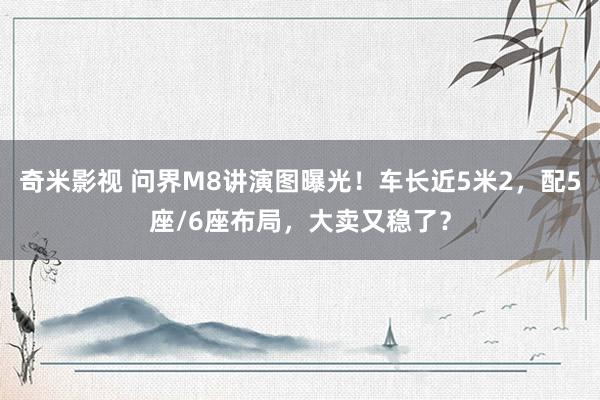 奇米影视 问界M8讲演图曝光！车长近5米2，配5座/6座布局，大卖又稳了？