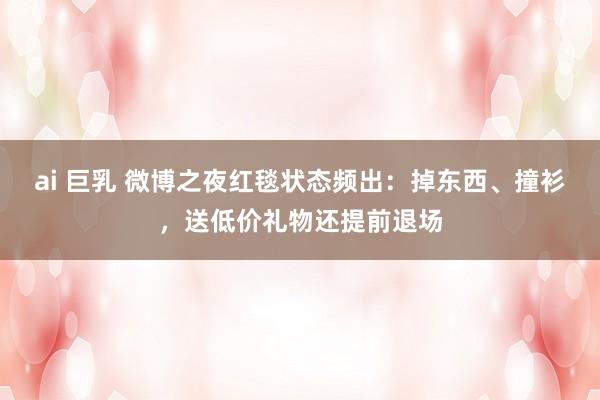 ai 巨乳 微博之夜红毯状态频出：掉东西、撞衫，送低价礼物还提前退场