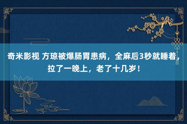 奇米影视 方琼被爆肠胃患病，全麻后3秒就睡着，拉了一晚上，老了十几岁！