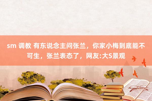 sm 调教 有东说念主问张兰，你家小梅到底能不可生，张兰表态了，网友:大S景观