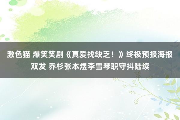 激色猫 爆笑笑剧《真爱找缺乏！》终极预报海报双发 乔杉张本煜李雪琴职守抖陆续