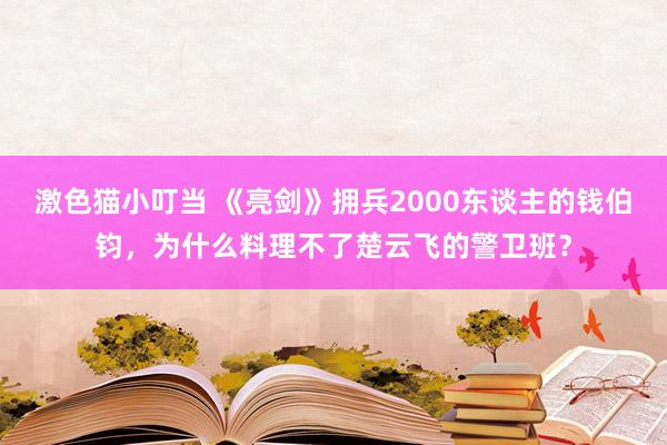 激色猫小叮当 《亮剑》拥兵2000东谈主的钱伯钧，为什么料理不了楚云飞的警卫班？