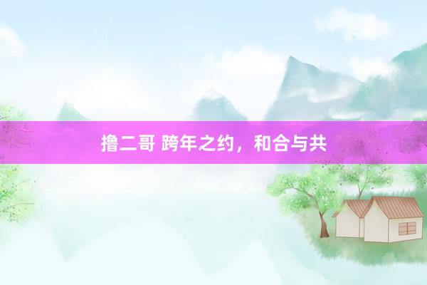 撸二哥 跨年之约，和合与共