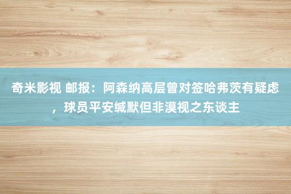 奇米影视 邮报：阿森纳高层曾对签哈弗茨有疑虑，球员平安缄默但非漠视之东谈主