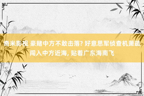 奇米影视 豪赌中方不敢击落? 好意思军侦查机萧疏闯入中方近海， 贴着广东海南飞