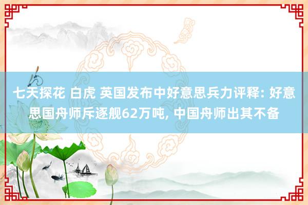 七天探花 白虎 英国发布中好意思兵力评释: 好意思国舟师斥逐舰62万吨， 中国舟师出其不备