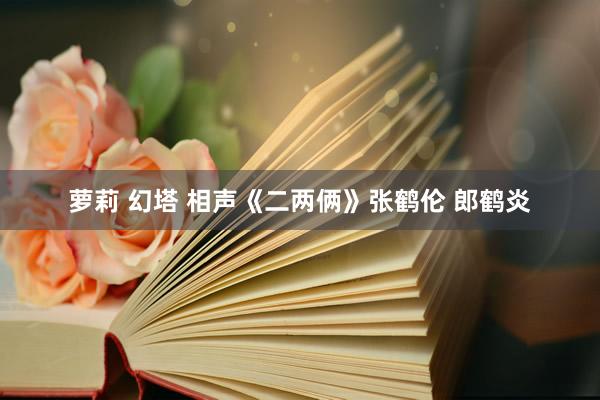 萝莉 幻塔 相声《二两俩》张鹤伦 郎鹤炎