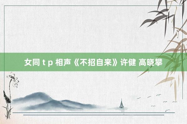 女同 t p 相声《不招自来》许健 高晓攀