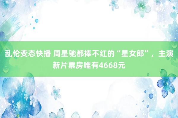 乱伦变态快播 周星驰都捧不红的“星女郎”，主演新片票房唯有4668元