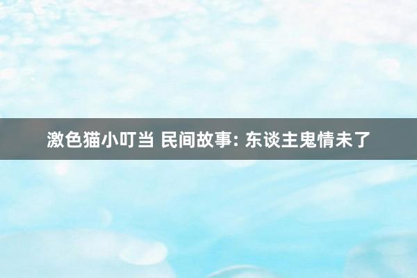 激色猫小叮当 民间故事: 东谈主鬼情未了