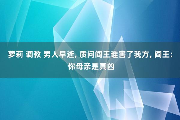 萝莉 调教 男人早逝， 质问阎王谁害了我方， 阎王: 你母亲是真凶