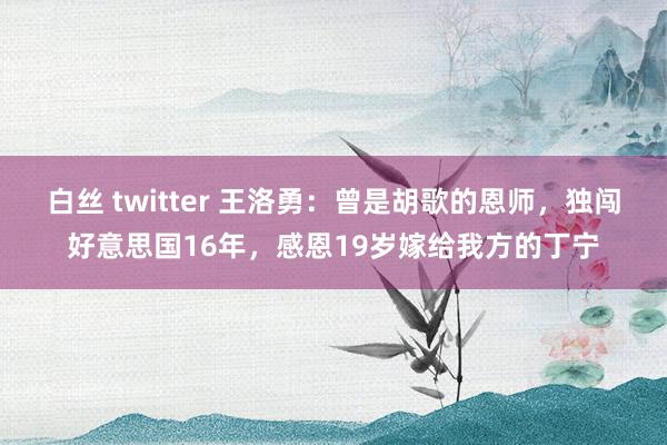 白丝 twitter 王洛勇：曾是胡歌的恩师，独闯好意思国16年，感恩19岁嫁给我方的丁宁