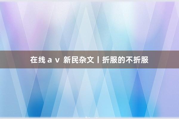 在线ａｖ 新民杂文丨折服的不折服