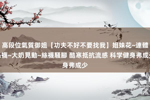 高段位氣質御姐【功夫不好不要找我】姐妹花~連體絲襪~大奶晃動~絲襪騷腳 酷寒抵抗流感 科学健身弗成少