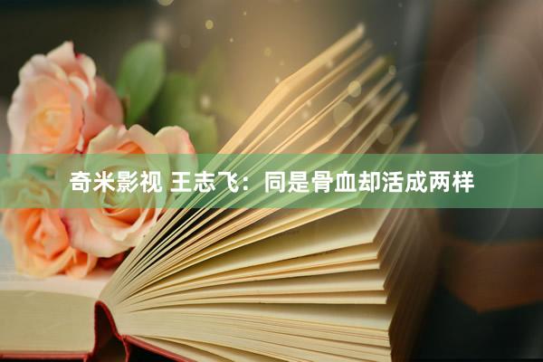 奇米影视 王志飞：同是骨血却活成两样