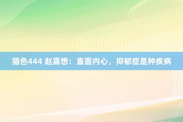 猫色444 赵露想：直面内心，抑郁症是种疾病