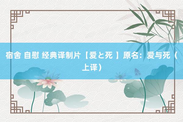 宿舍 自慰 经典译制片【爱と死 】原名：爱与死（上译）