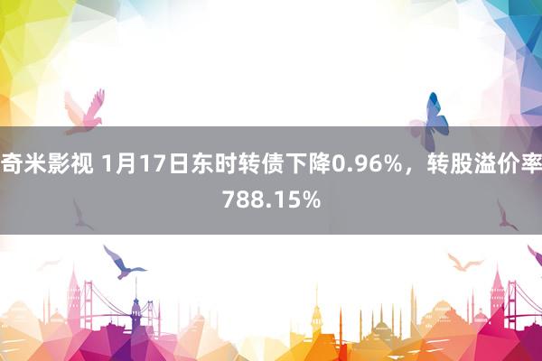 奇米影视 1月17日东时转债下降0.96%，转股溢价率788.15%