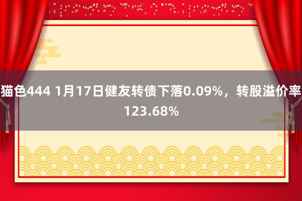 猫色444 1月17日健友转债下落0.09%，转股溢价率123.68%