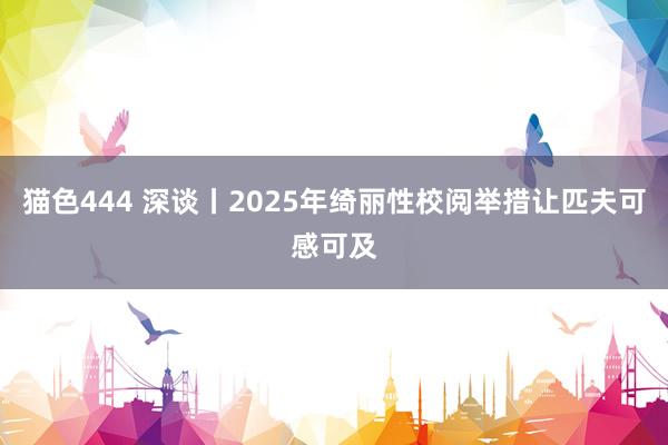 猫色444 深谈丨2025年绮丽性校阅举措让匹夫可感可及