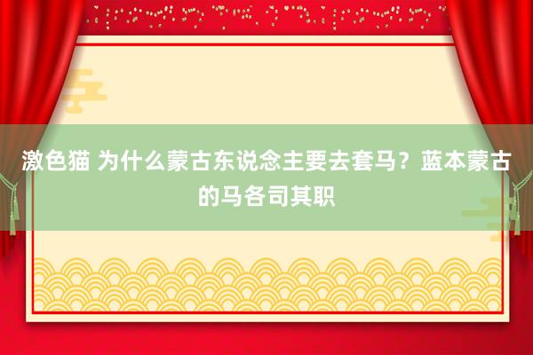 激色猫 为什么蒙古东说念主要去套马？蓝本蒙古的马各司其职