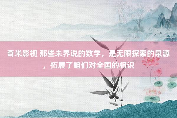 奇米影视 那些未界说的数学，是无限探索的泉源，拓展了咱们对全国的相识