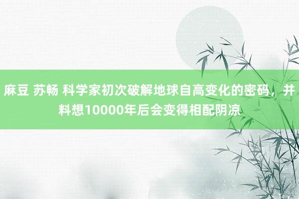 麻豆 苏畅 科学家初次破解地球自高变化的密码，并料想10000年后会变得相配阴凉