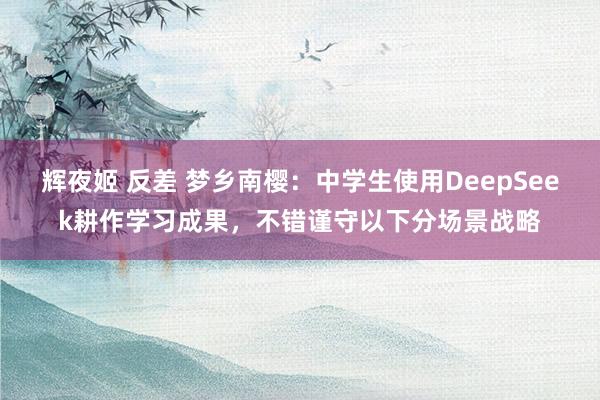 辉夜姬 反差 梦乡南樱:中学生使用DeepSeek耕作学习成果,不错谨守以下分场景战略