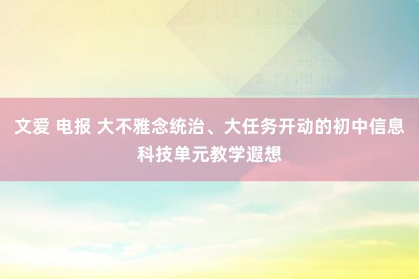 文爱 电报 大不雅念统治、大任务开动的初中信息科技单元教学遐想