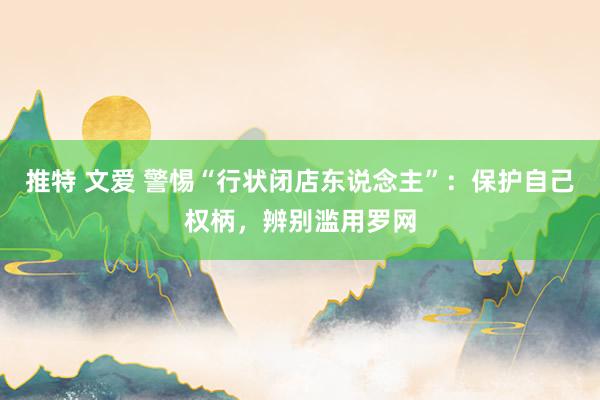 推特 文爱 警惕“行状闭店东说念主”：保护自己权柄，辨别滥用罗网