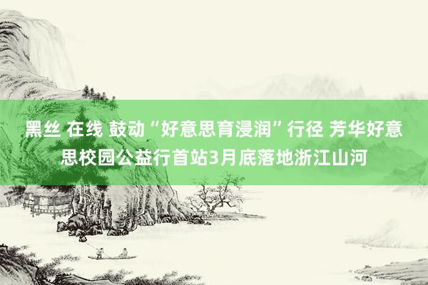 黑丝 在线 鼓动“好意思育浸润”行径 芳华好意思校园公益行首站3月底落地浙江山河