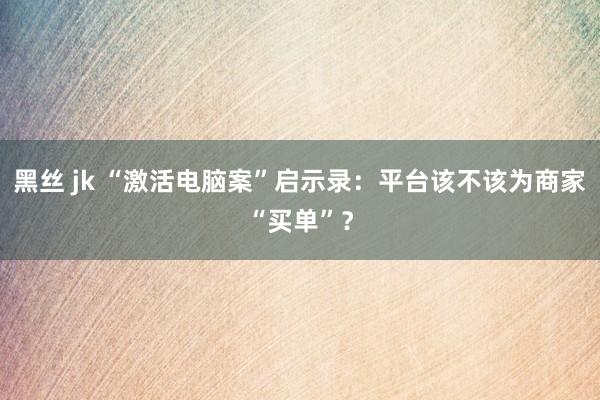 黑丝 jk “激活电脑案”启示录：平台该不该为商家“买单”？