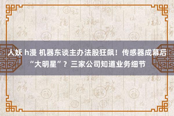 人妖 h漫 机器东谈主办法股狂飙！传感器成幕后“大明星”？三家公司知道业务细节