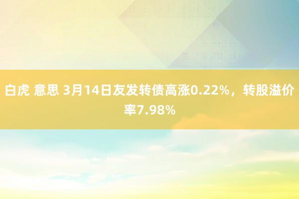 白虎 意思 3月14日友发转债高涨0.22%，转股溢价率7.98%