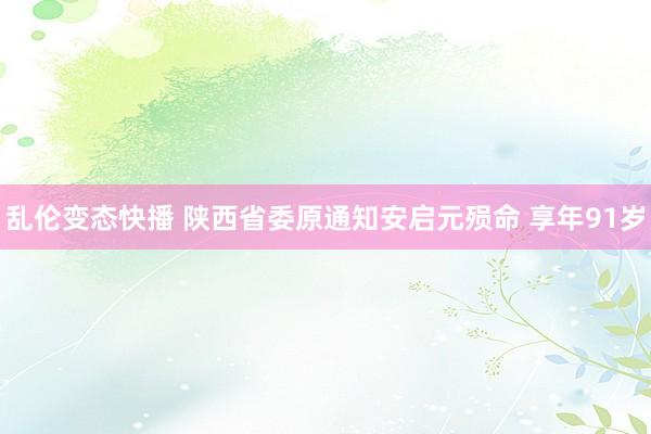 乱伦变态快播 陕西省委原通知安启元殒命 享年91岁