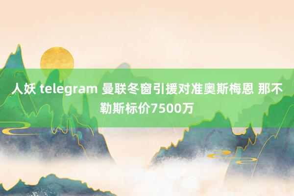 人妖 telegram 曼联冬窗引援对准奥斯梅恩 那不勒斯标价7500万