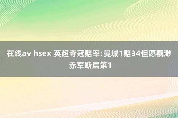 在线av hsex 英超夺冠赔率:曼城1赔34但愿飘渺 赤军断层第1