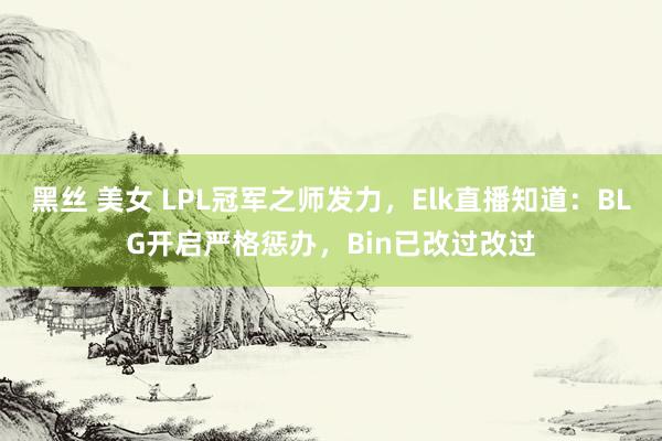 黑丝 美女 LPL冠军之师发力，Elk直播知道：BLG开启严格惩办，Bin已改过改过