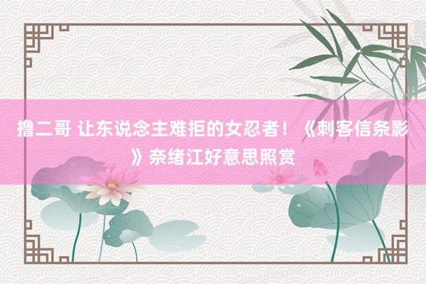 撸二哥 让东说念主难拒的女忍者！《刺客信条影》奈绪江好意思照赏