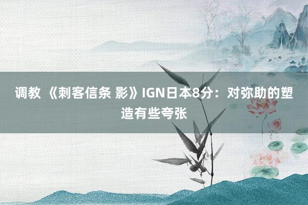 调教 《刺客信条 影》IGN日本8分：对弥助的塑造有些夸张