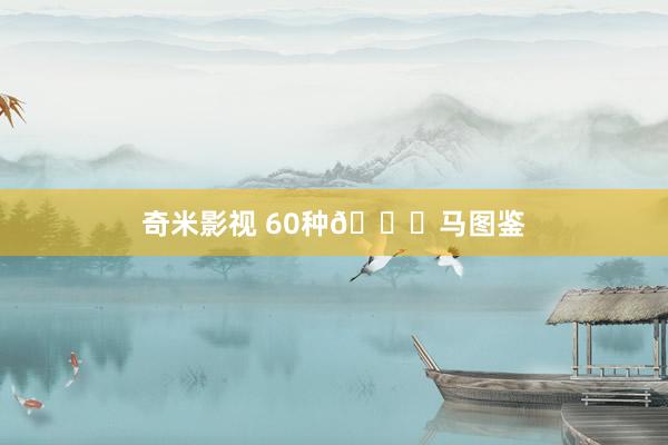 奇米影视 60种🐎马图鉴