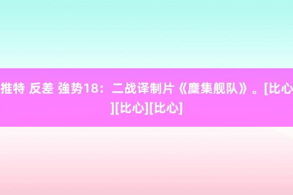 推特 反差 強势18：二战译制片《麇集舰队》。[比心][比心][比心]