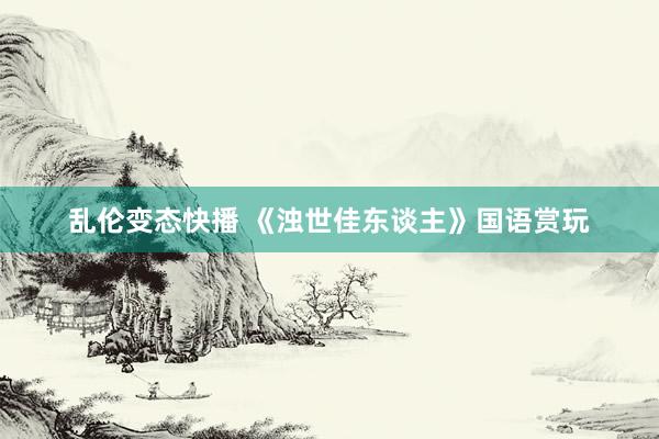 乱伦变态快播 《浊世佳东谈主》国语赏玩