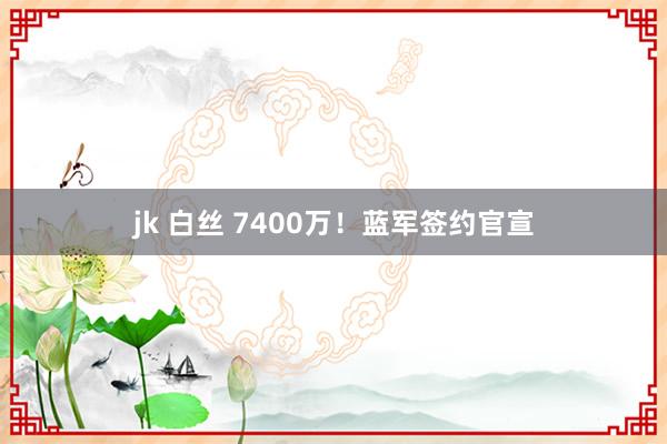 jk 白丝 7400万！蓝军签约官宣