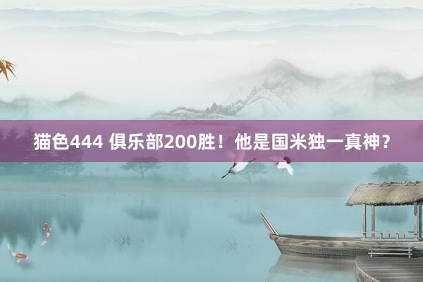 猫色444 俱乐部200胜！他是国米独一真神？