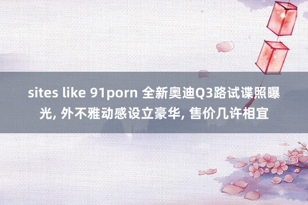 sites like 91porn 全新奥迪Q3路试谍照曝光， 外不雅动感设立豪华， 售价几许相宜