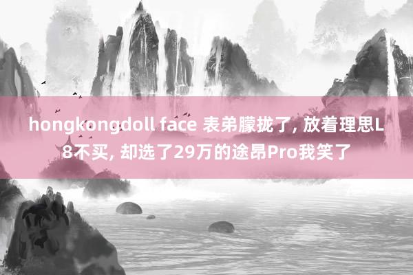 hongkongdoll face 表弟朦拢了， 放着理思L8不买， 却选了29万的途昂Pro我笑了