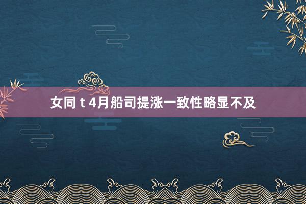 女同 t 4月船司提涨一致性略显不及