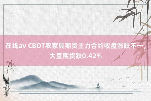 在线av CBOT农家具期货主力合约收盘涨跌不一，大豆期货跌0.42%